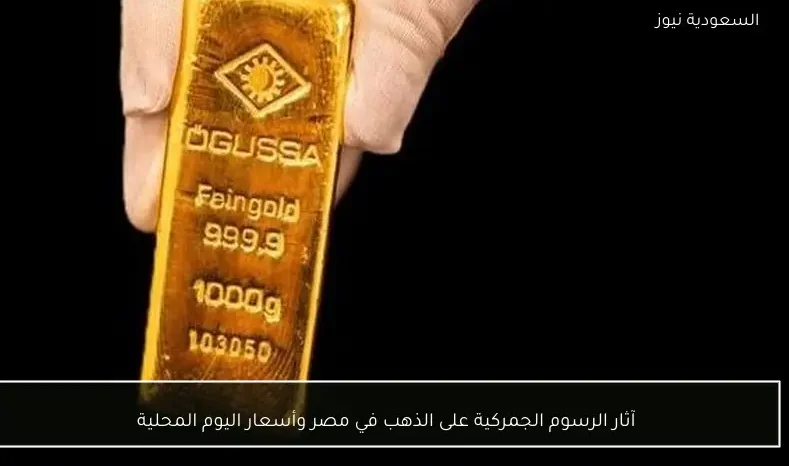 آثار الرسوم الجمركية على الذهب في مصر وأسعار اليوم المحلية