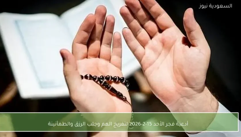 أدعية فجر الأحد 15-2-2026 لتفريج الهم وجلب الرزق والطمأنينة