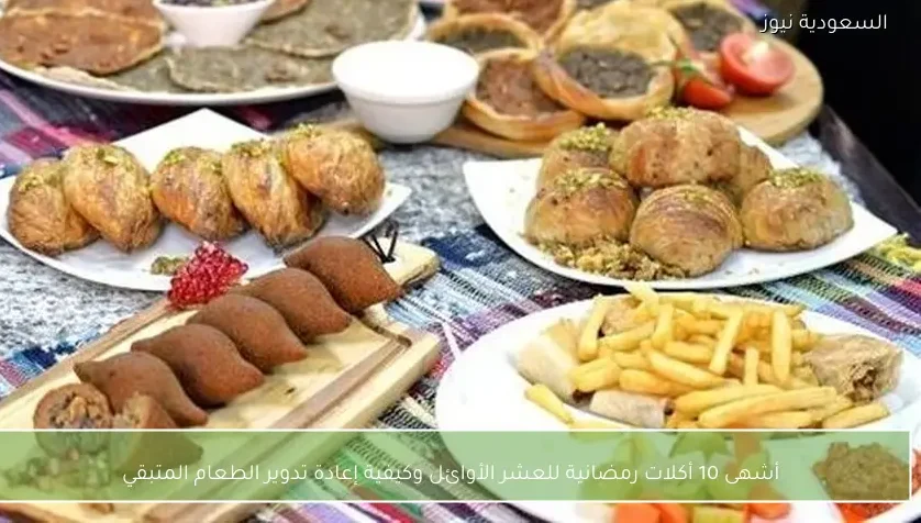 أشهى 10 أكلات رمضانية للعشر الأوائل وكيفية إعادة تدوير الطعام المتبقي