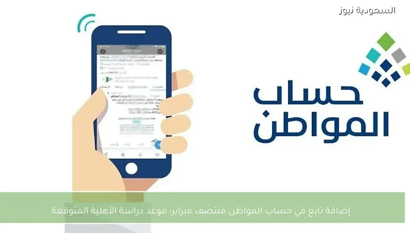إضافة تابع في حساب المواطن منتصف فبراير: موعد دراسة الأهلية المتوقعة