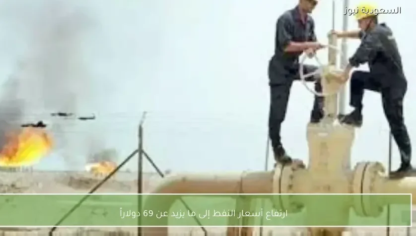 ارتفاع أسعار النفط إلى ما يزيد عن 69 دولاراً