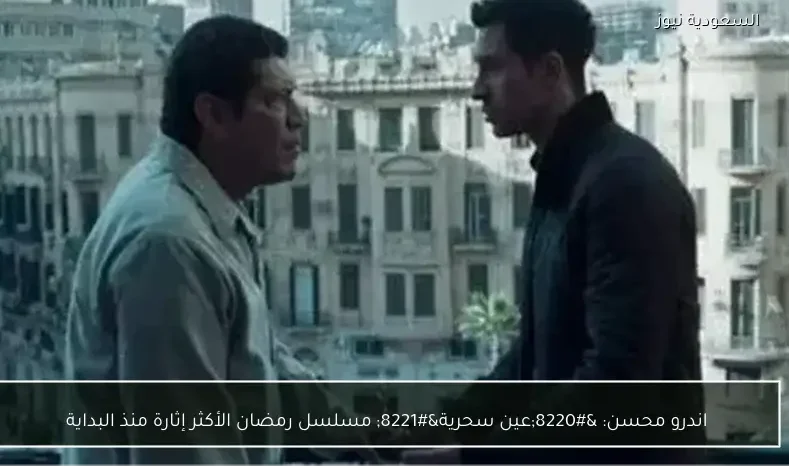 اندرو محسن: “عين سحرية” مسلسل رمضان الأكثر إثارة منذ البداية