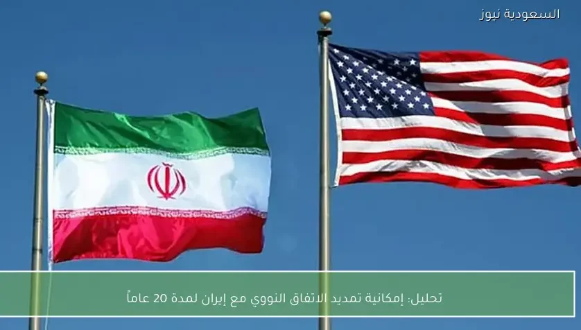 تحليل: إمكانية تمديد الاتفاق النووي مع إيران لمدة 20 عاماً