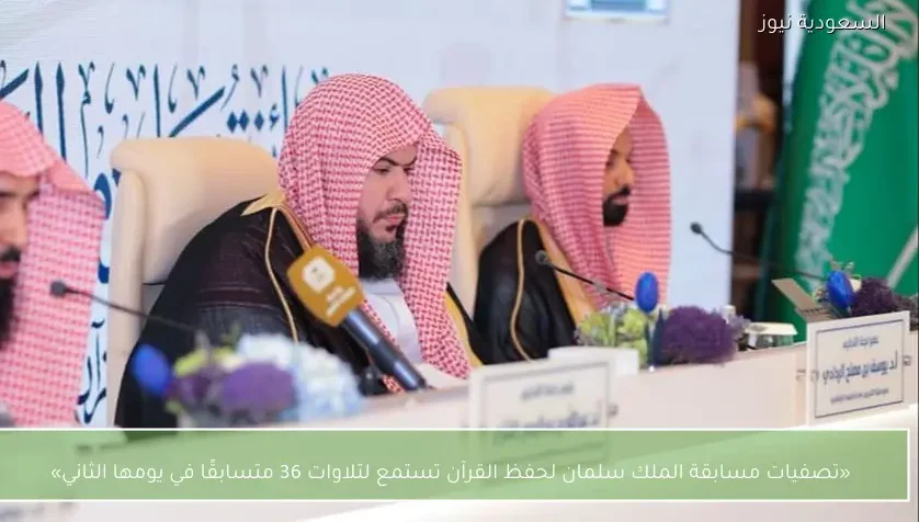 «تصفيات مسابقة الملك سلمان لحفظ القرآن تستمع لتلاوات 36 متسابقًا في يومها الثاني»