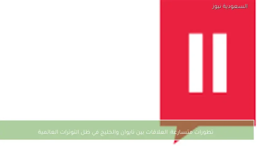 تطورات متسارعة: العلاقات بين تايوان والخليج في ظل التوترات العالمية