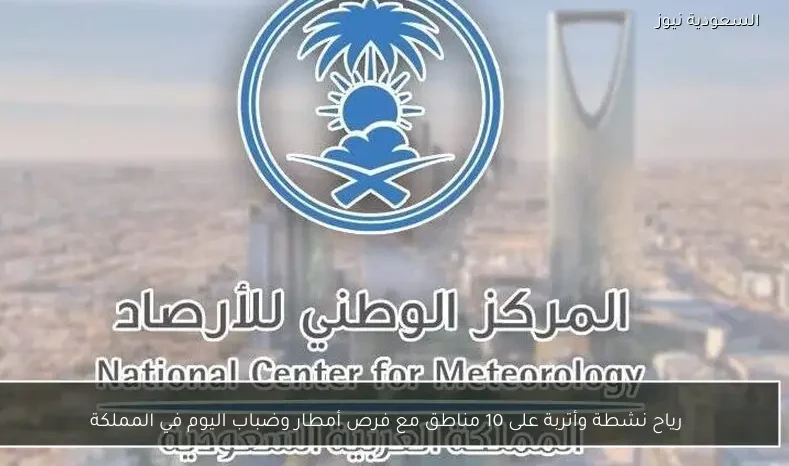 رياح نشطة وأتربة على 10 مناطق مع فرص أمطار وضباب اليوم في المملكة