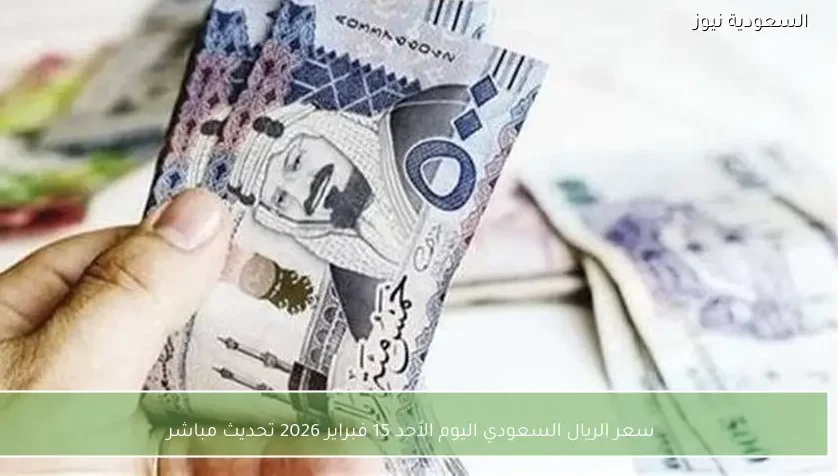 سعر الريال السعودي اليوم الأحد 15 فبراير 2026 تحديث مباشر