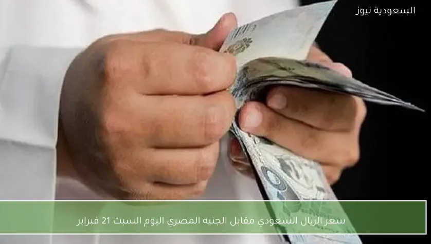 سعر الريال السعودي مقابل الجنيه المصري اليوم السبت 21 فبراير