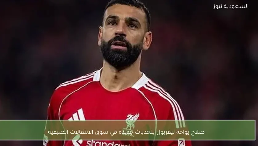 صلاح يواجه ليفربول بتحديات جديدة في سوق الانتقالات الصيفية