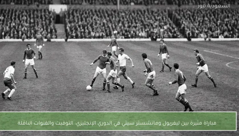 مباراة مثيرة بين ليفربول ومانشستر سيتي في الدوري الإنجليزي: التوقيت والقنوات الناقلة