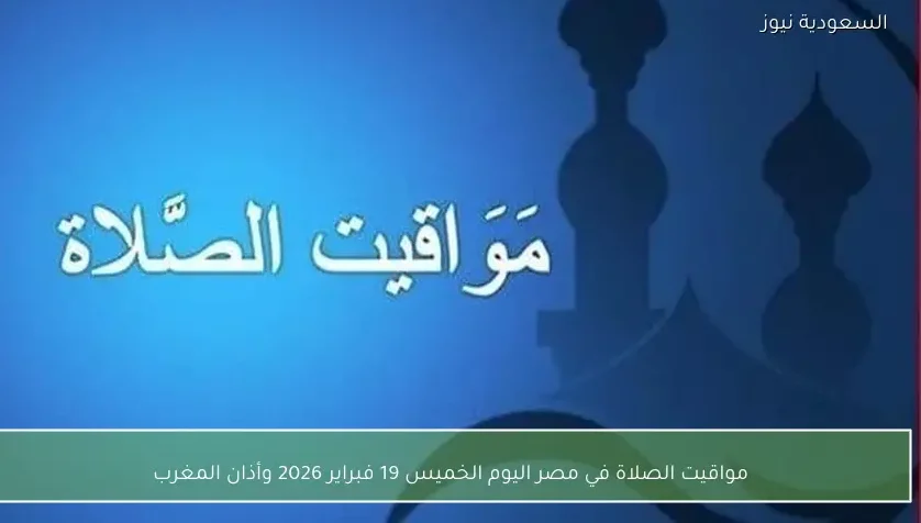مواقيت الصلاة في مصر اليوم الخميس 19 فبراير 2026 وأذان المغرب
