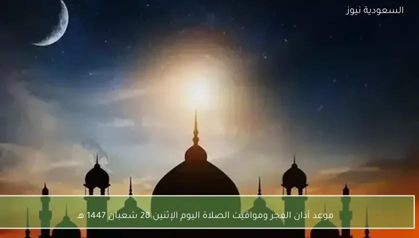 موعد أذان الفجر ومواقيت الصلاة اليوم الإثنين 28 شعبان 1447 هـ