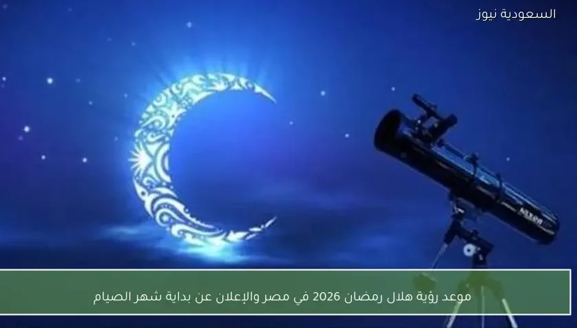 موعد رؤية هلال رمضان 2026 في مصر والإعلان عن بداية شهر الصيام