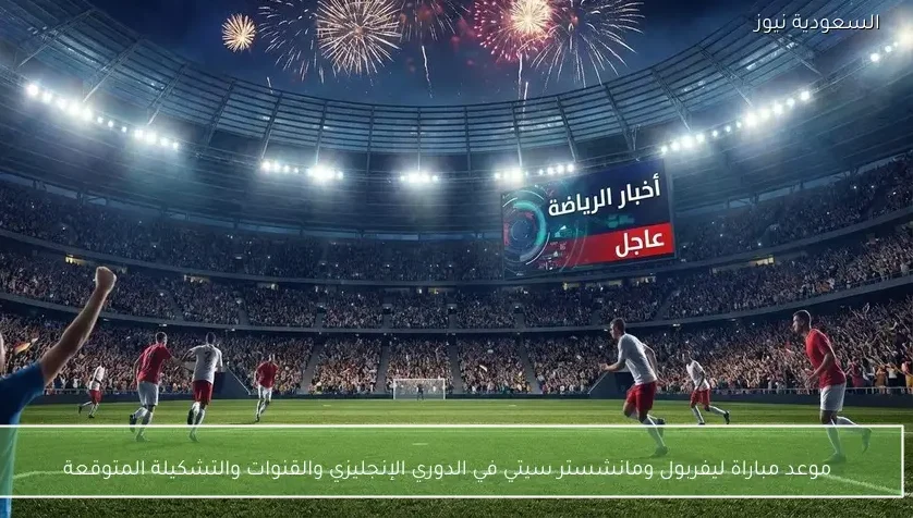 موعد مباراة ليفربول ومانشستر سيتي في الدوري الإنجليزي والقنوات والتشكيلة المتوقعة
