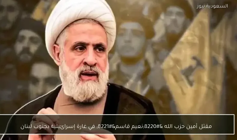 مقتل أمين حزب الله “نعيم قاسم” في غارة إسرائيلية بجنوب لبنان