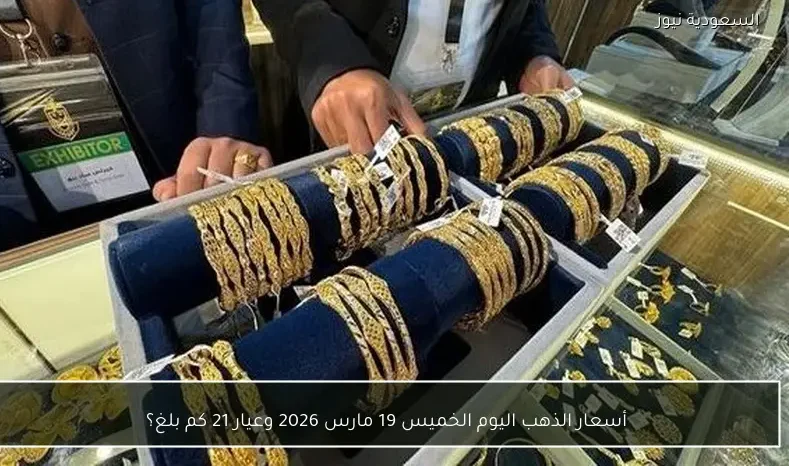 أسعار الذهب اليوم الخميس 19 مارس 2026 وعيار 21 كم بلغ؟