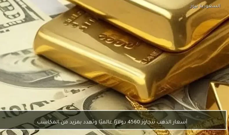 أسعار الذهب تتجاوز 4560 دولارًا عالميًا وتهدد بمزيد من المكاسب