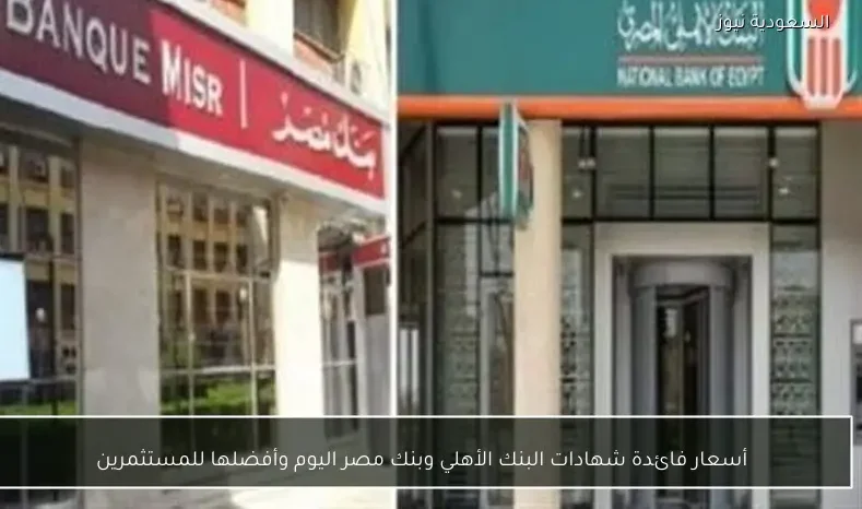 أسعار فائدة شهادات البنك الأهلي وبنك مصر اليوم وأفضلها للمستثمرين