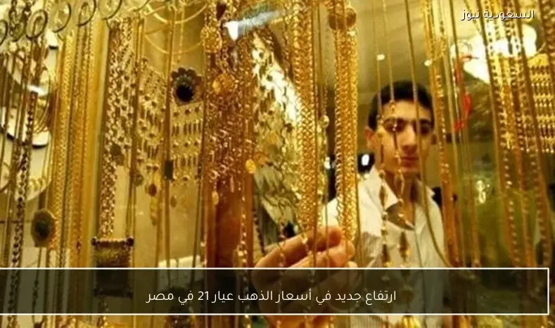 ارتفاع جديد في أسعار الذهب عيار 21 في مصر