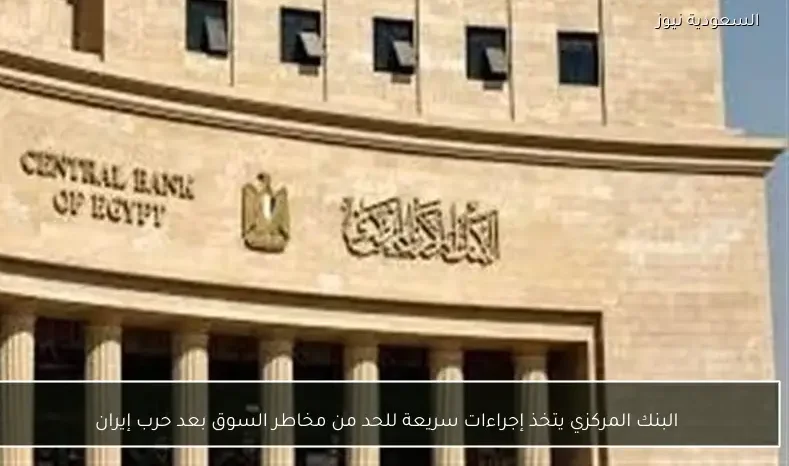البنك المركزي يتخذ إجراءات سريعة للحد من مخاطر السوق بعد حرب إيران