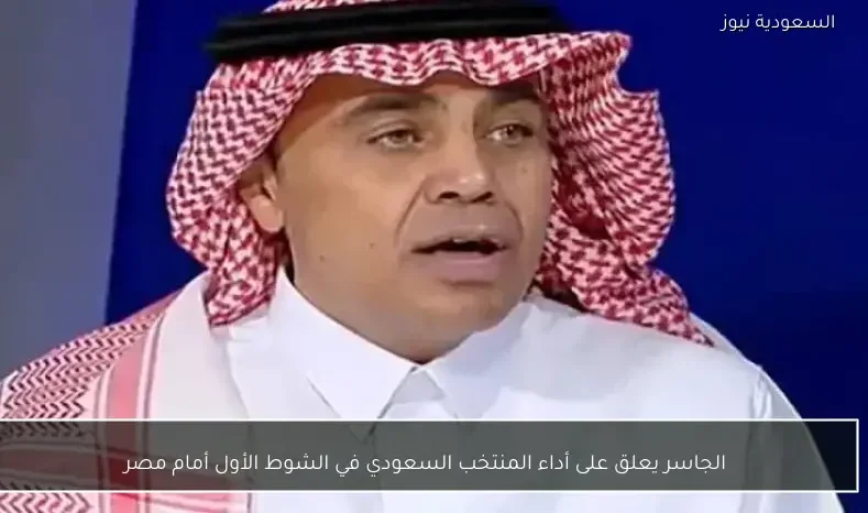 الجاسر يعلق على أداء المنتخب السعودي في الشوط الأول أمام مصر