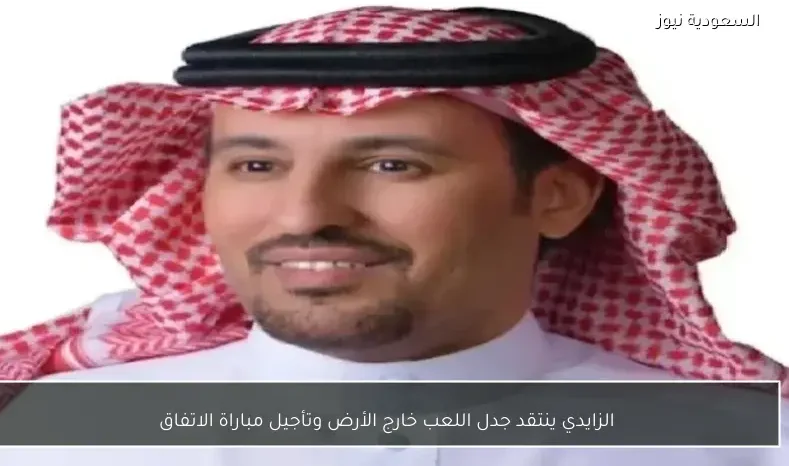 الزايدي ينتقد جدل اللعب خارج الأرض وتأجيل مباراة الاتفاق