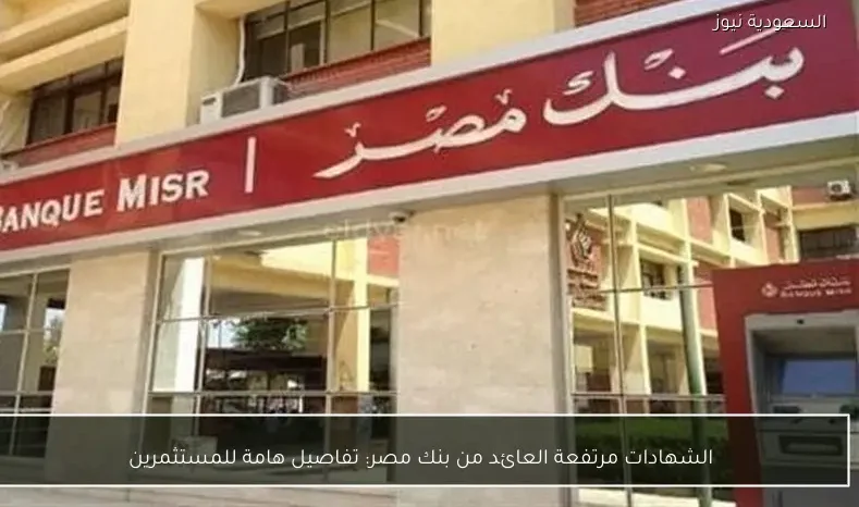 الشهادات مرتفعة العائد من بنك مصر: تفاصيل هامة للمستثمرين