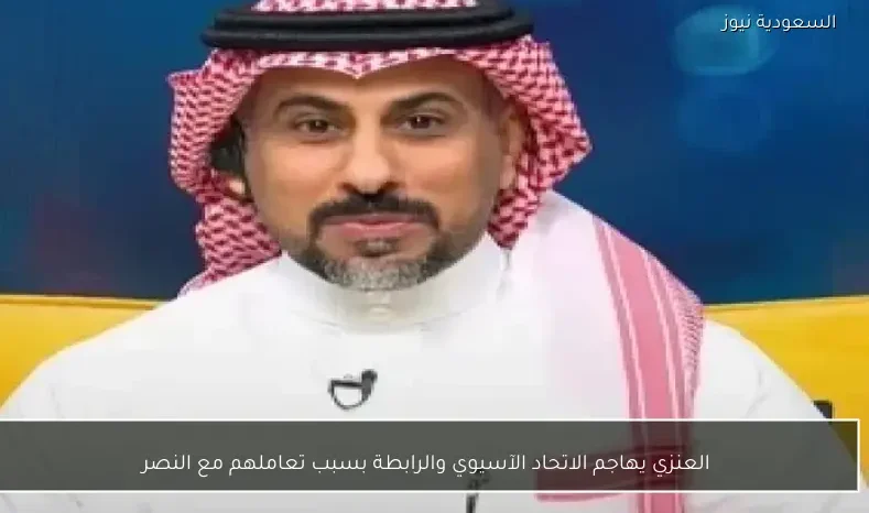 العنزي يهاجم الاتحاد الآسيوي والرابطة بسبب تعاملهم مع النصر