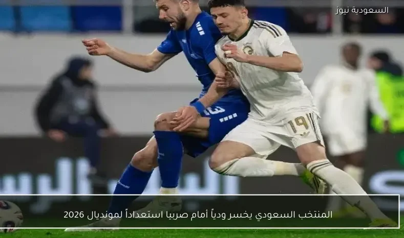 المنتخب السعودي يخسر ودياً أمام صربيا استعداداً لمونديال 2026