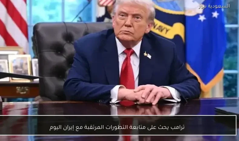 ترامب يحث على متابعة التطورات المرتقبة مع إيران اليوم