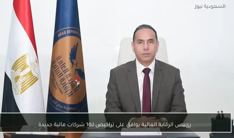 رئيس الرقابة المالية يوافق على تراخيص لـ10 شركات مالية جديدة