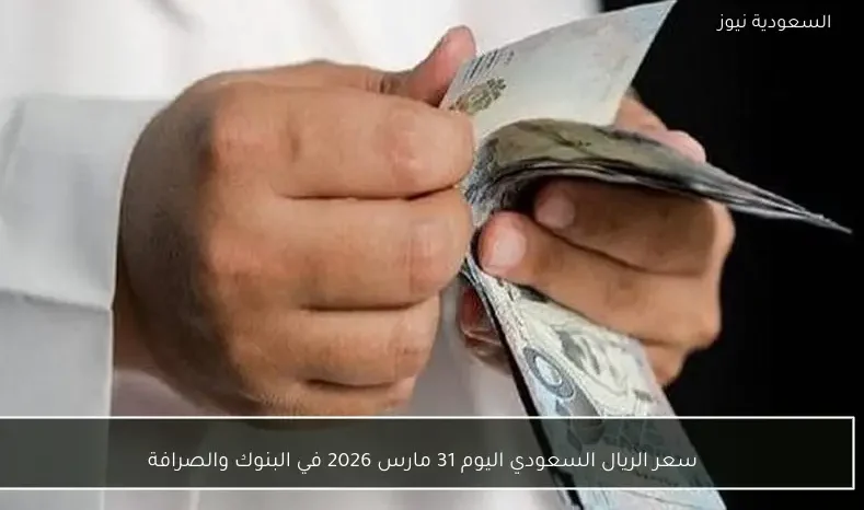 سعر الريال السعودي اليوم 31 مارس 2026 في البنوك والصرافة