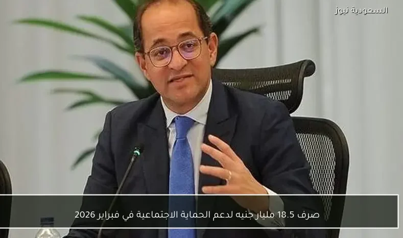 صرف 18.5 مليار جنيه لدعم الحماية الاجتماعية في فبراير 2026