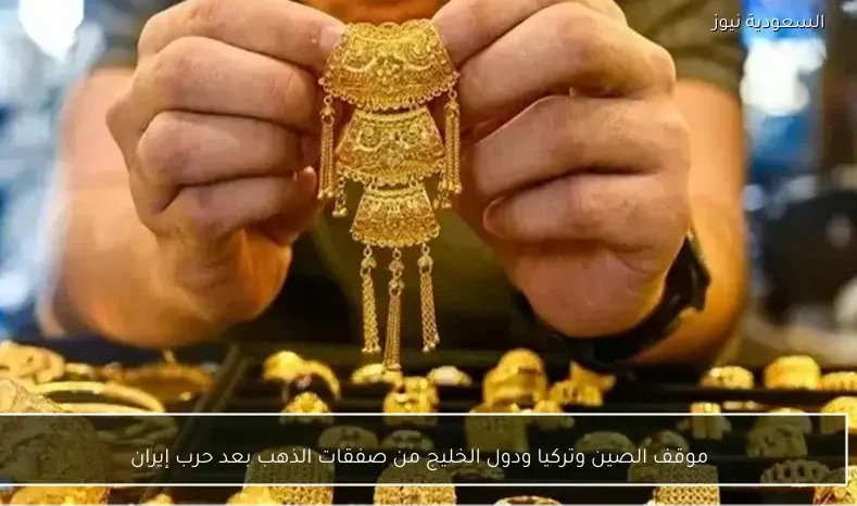 موقف الصين وتركيا ودول الخليج من صفقات الذهب بعد حرب إيران