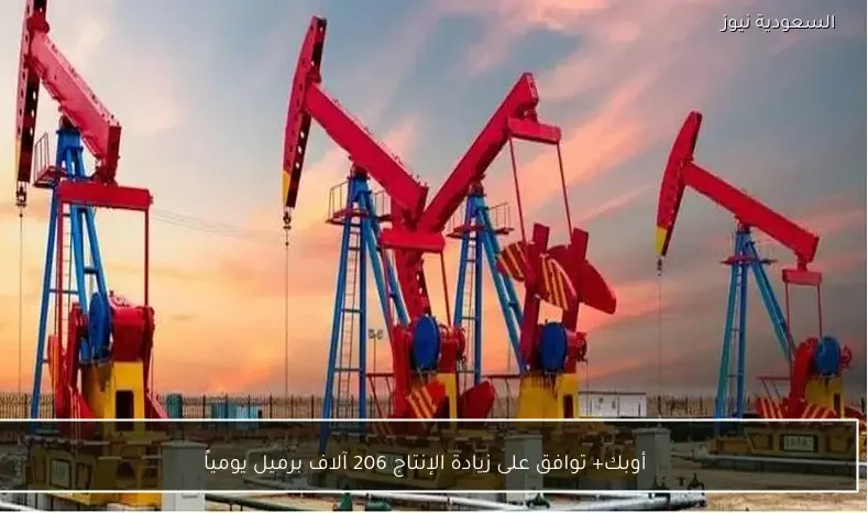 أوبك+ توافق على زيادة الإنتاج 206 آلاف برميل يومياً
