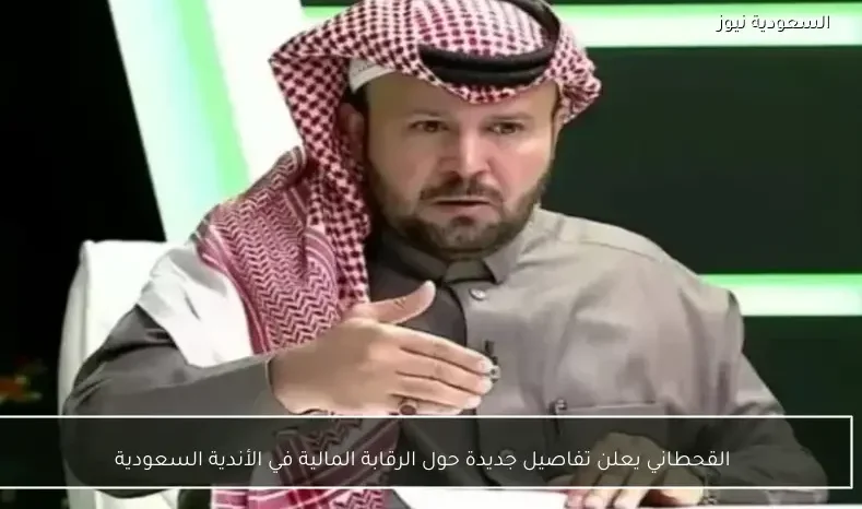القحطاني يعلن تفاصيل جديدة حول الرقابة المالية في الأندية السعودية