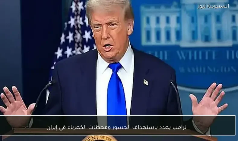 ترامب يهدد باستهداف الجسور ومحطات الكهرباء في إيران