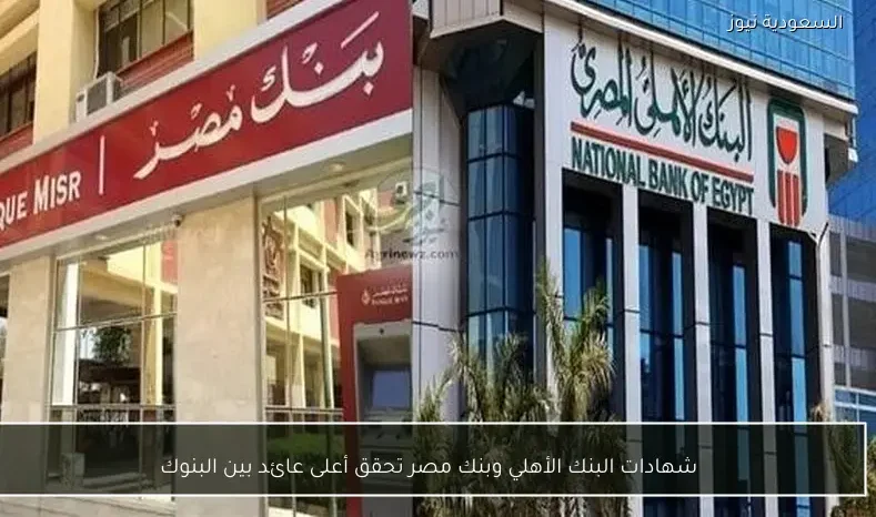 شهادات البنك الأهلي وبنك مصر تحقق أعلى عائد بين البنوك